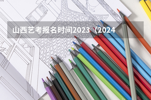 山西艺考报名时间2023（2024年艺考的时间安排是怎样的？）