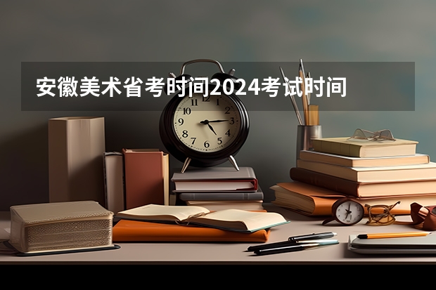 安徽美术省考时间2024考试时间 2024年艺考的时间安排是怎样的？