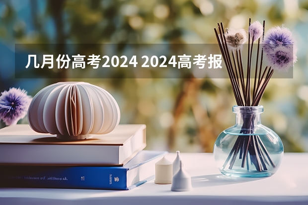 几月份高考2024 2024高考报名时间是几月几号？