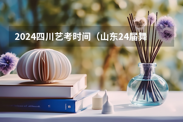 2024四川艺考时间（山东24届舞蹈艺考时间）