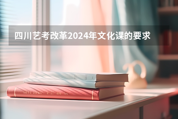 四川艺考改革2024年文化课的要求 四川艺考2024新政策