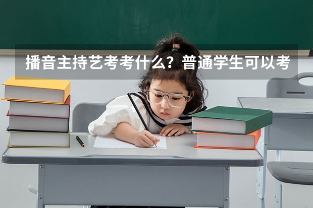 播音主持艺考考什么？普通学生可以考军艺吗？