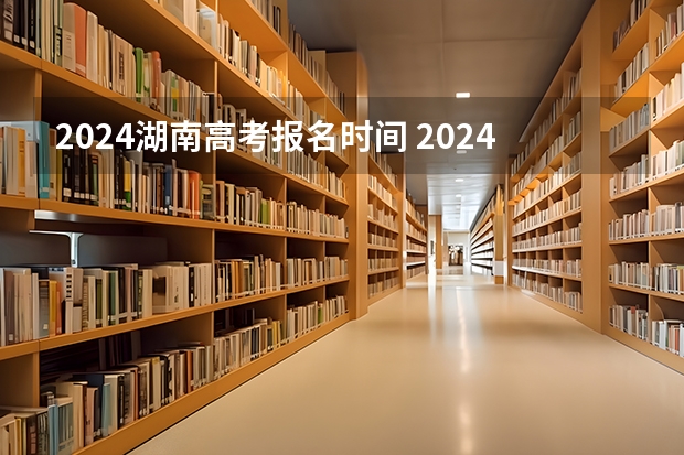 2024湖南高考报名时间 2024年湖南高考报名时间和截止时间