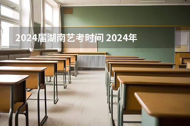 2024届湖南艺考时间 2024年湖南高考报名时间和截止时间