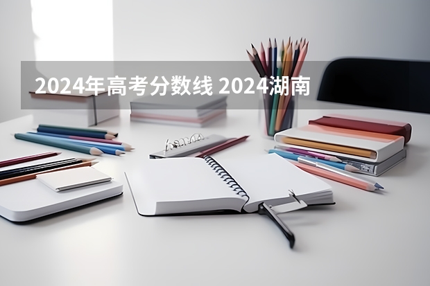 2024年高考分数线 2024湖南高考报名时间
