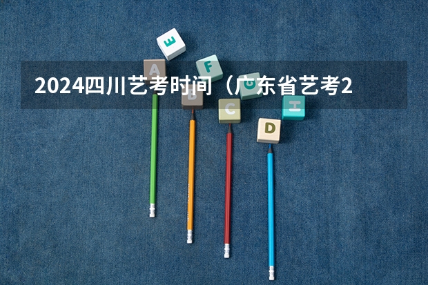 2024四川艺考时间（广东省艺考2024新政策）
