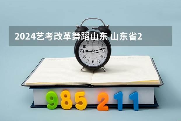 2024艺考改革舞蹈山东 山东省2024艺考政策