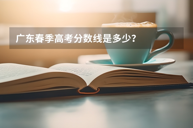 广东春季高考分数线是多少？