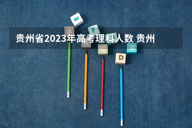 贵州省2023年高考理科人数 贵州2024年高考会用哪种卷子？