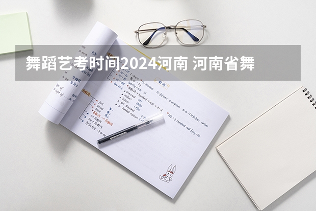 舞蹈艺考时间2024河南 河南省舞蹈艺考时间