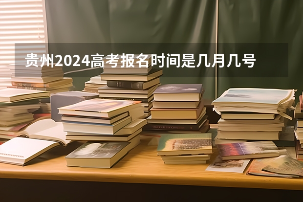 贵州2024高考报名时间是几月几号？（贵州省2024年新高考政策）