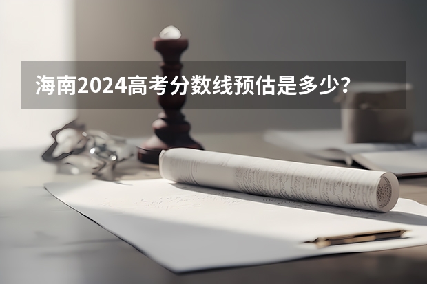 海南2024高考分数线预估是多少？