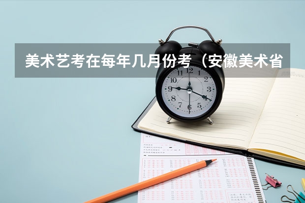 美术艺考在每年几月份考（安徽美术省考时间2024考试时间）