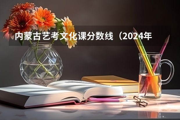 内蒙古艺考文化课分数线（2024年艺考的时间安排是怎样的？）