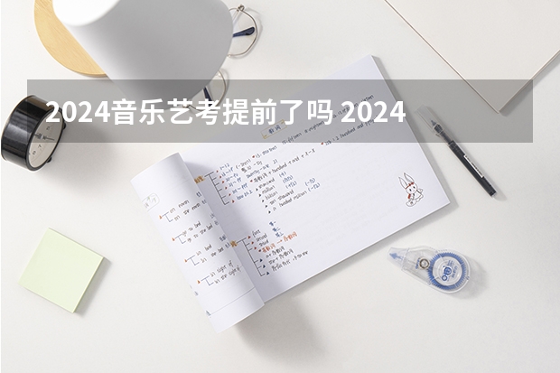 2024音乐艺考提前了吗 2024年艺考的时间安排是怎样的？