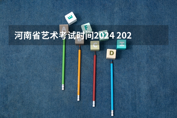 河南省艺术考试时间2024 2024年河南美术艺考时间