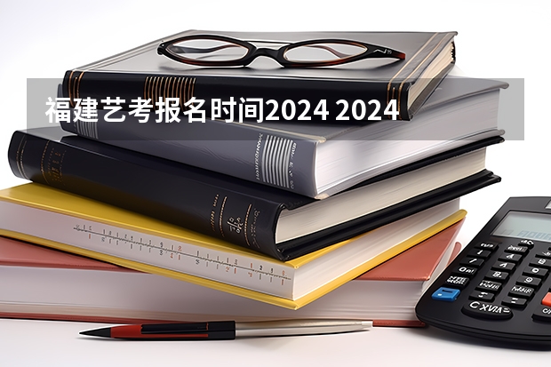 福建艺考报名时间2024 2024年福建省考报名时间