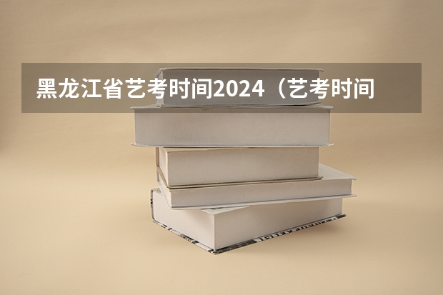 黑龙江省艺考时间2024（艺考时间2024年具体时间表）