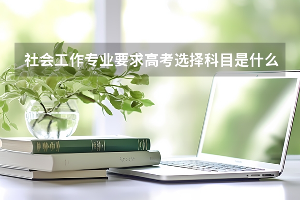 社会工作专业要求高考选择科目是什么？