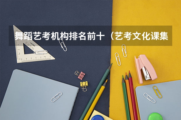 舞蹈艺考机构排名前十（艺考文化课集训学校哪家好）