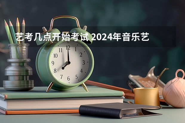 艺考几点开始考试 2024年音乐艺考时间