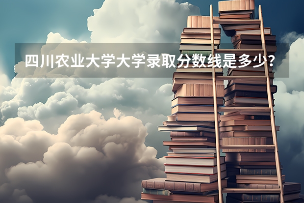 四川农业大学大学录取分数线是多少？