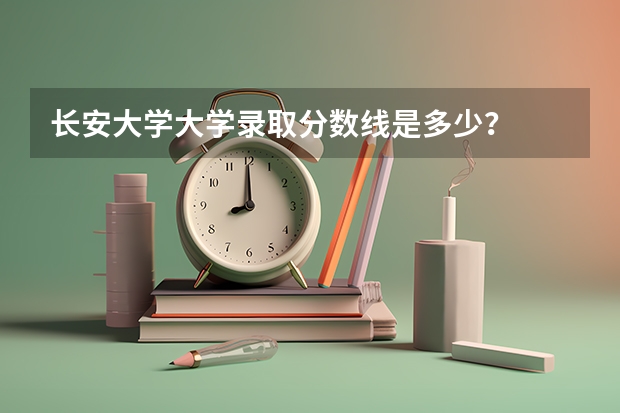 长安大学大学录取分数线是多少？