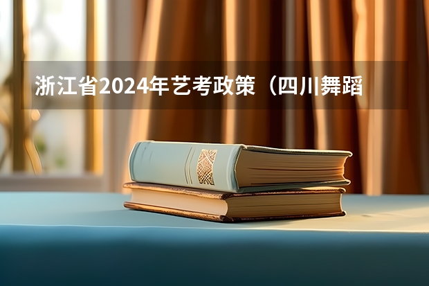 浙江省2024年艺考政策（四川舞蹈艺考时间2024）