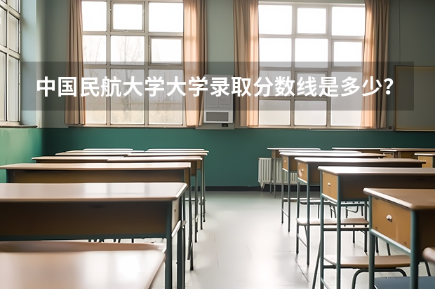 中国民航大学大学录取分数线是多少？