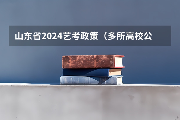 山东省2024艺考政策（多所高校公布2024年艺考初试时间）