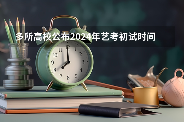 多所高校公布2024年艺考初试时间（艺考报名时间2024）