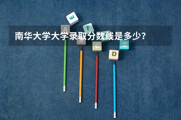 南华大学大学录取分数线是多少？