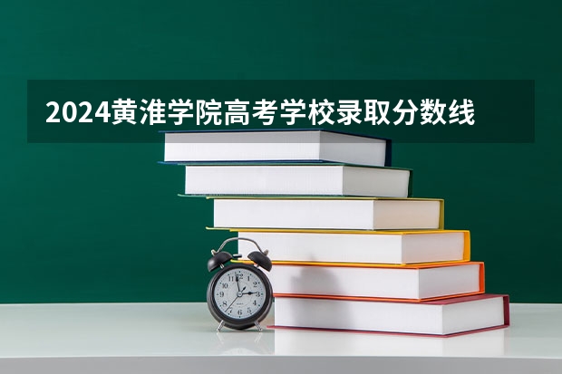 2024黄淮学院高考学校录取分数线是多少？