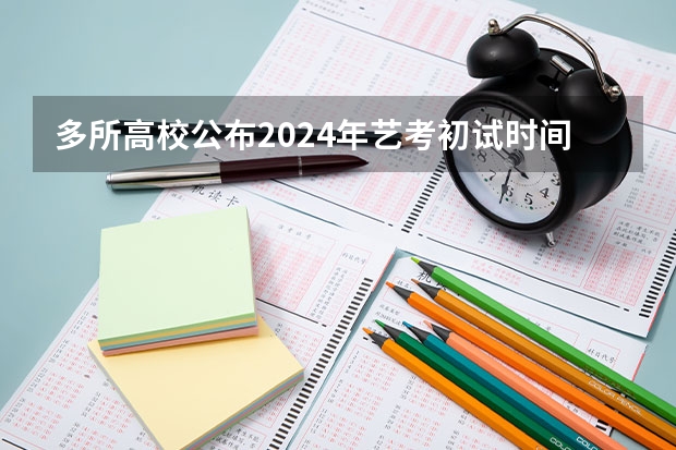 多所高校公布2024年艺考初试时间 2024年艺考的时间安排是怎样的？