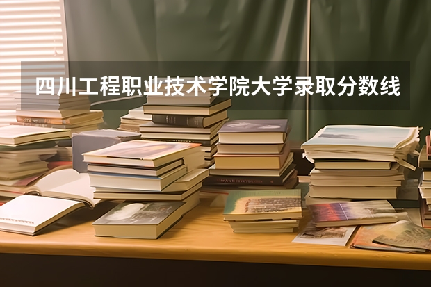 四川工程职业技术学院大学录取分数线是多少？