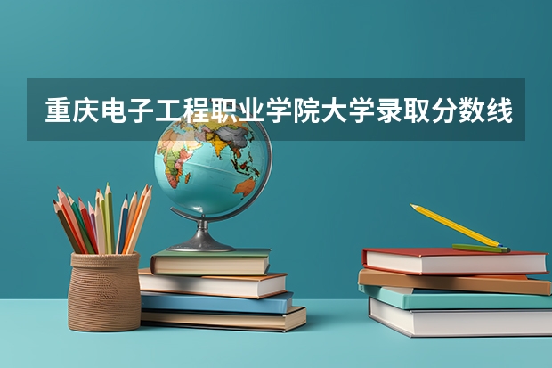 重庆电子工程职业学院大学录取分数线是多少？