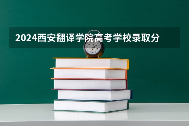 2024西安翻译学院高考学校录取分数线是多少？