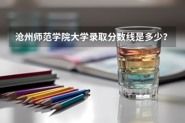 沧州师范学院大学录取分数线是多少？