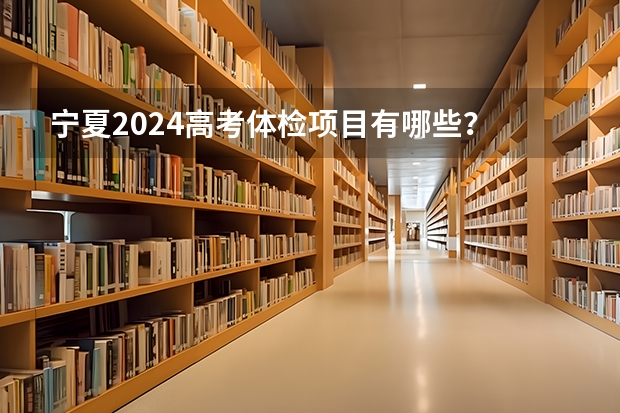 宁夏2024高考体检项目有哪些？