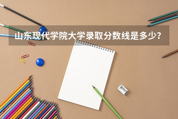 山东现代学院大学录取分数线是多少？