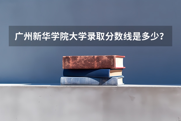 广州新华学院大学录取分数线是多少？