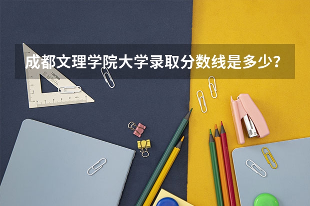 成都文理学院大学录取分数线是多少？