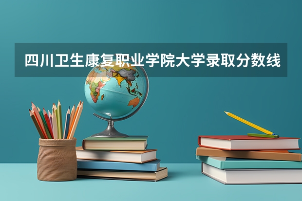 四川卫生康复职业学院大学录取分数线是多少？