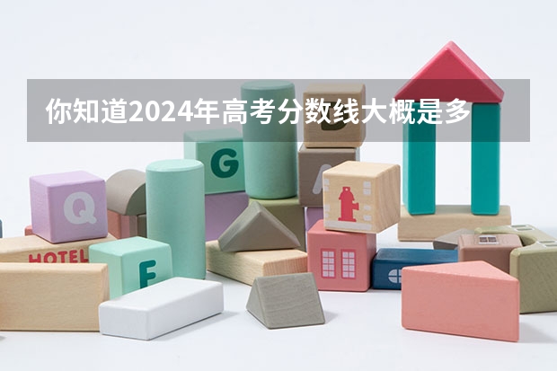 你知道2024年高考分数线大概是多少吗？