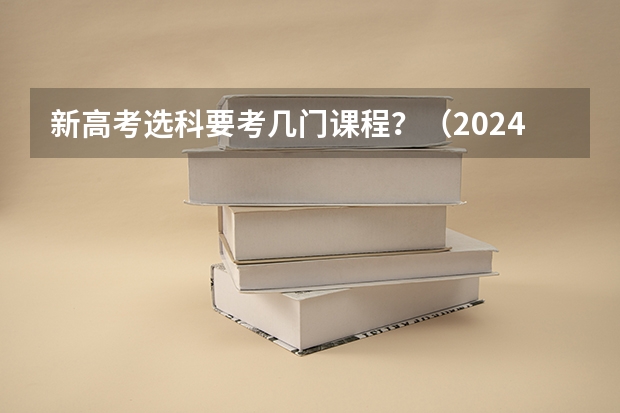 新高考选科要考几门课程？（2024年高考各大学对选科要求主要变化是？）