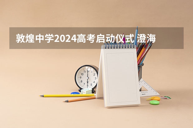 敦煌中学2024高考启动仪式 澄海中学高考成绩