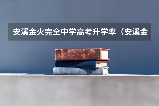 安溪金火完全中学高考升学率（安溪金火完全中学高中录取线）