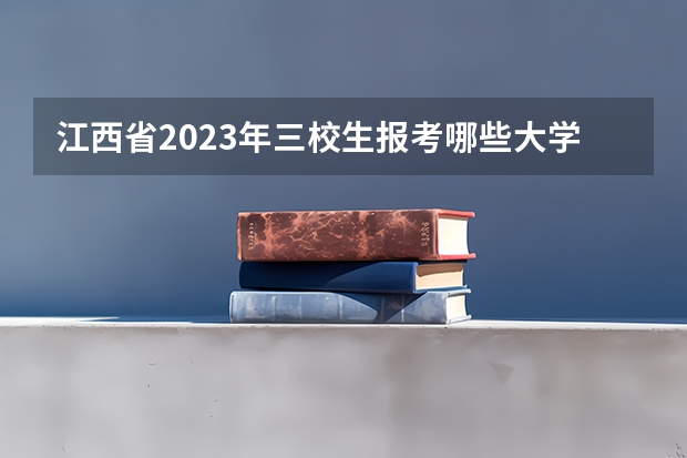 江西省2023年三校生报考哪些大学？