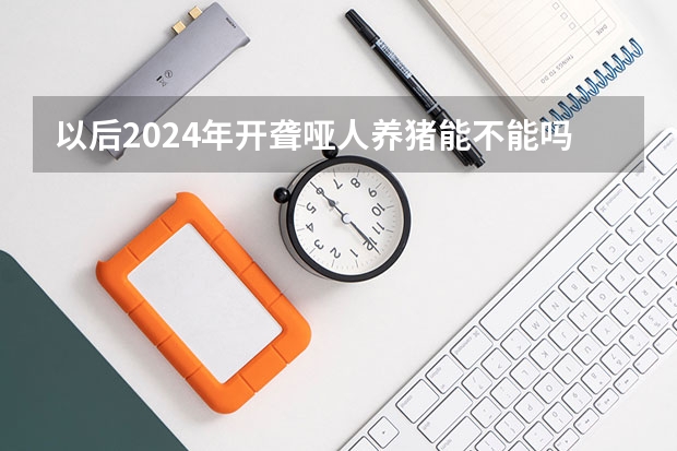 以后2024年开聋哑人养猪能不能吗?