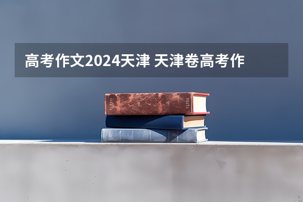 高考作文2024天津 天津卷高考作文题 天津卷高考作文题